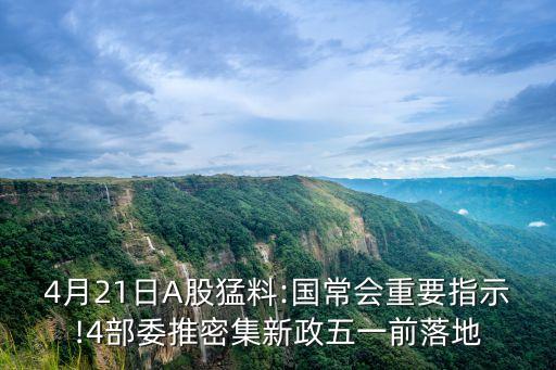 4月21日A股猛料:國(guó)常會(huì)重要指示!4部委推密集新政五一前落地