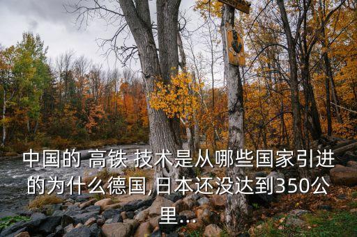 中國(guó)的 高鐵 技術(shù)是從哪些國(guó)家引進(jìn)的為什么德國(guó),日本還沒達(dá)到350公里...
