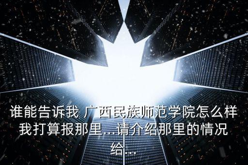 誰能告訴我 廣西民族師范學(xué)院怎么樣我打算報(bào)那里...請(qǐng)介紹那里的情況給...