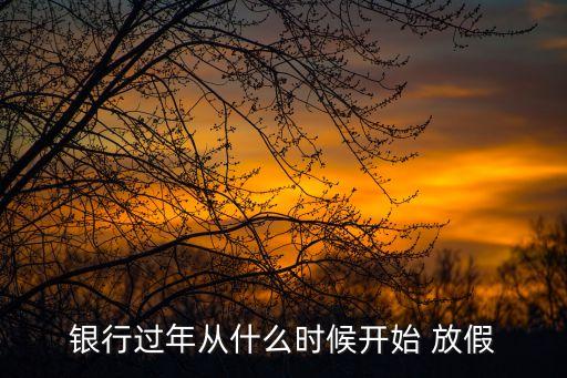 銀行過(guò)年從什么時(shí)候開(kāi)始 放假