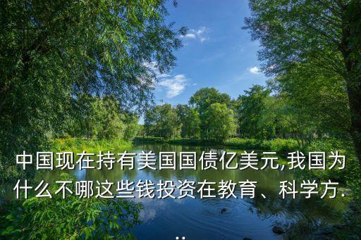 中國(guó)現(xiàn)在持有美國(guó)國(guó)債億美元,我國(guó)為什么不哪這些錢投資在教育、科學(xué)方...
