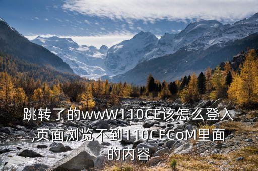 跳轉(zhuǎn)了的wwW110CE該怎么登入,頁(yè)面瀏覽不到110CECoM里面的內(nèi)容