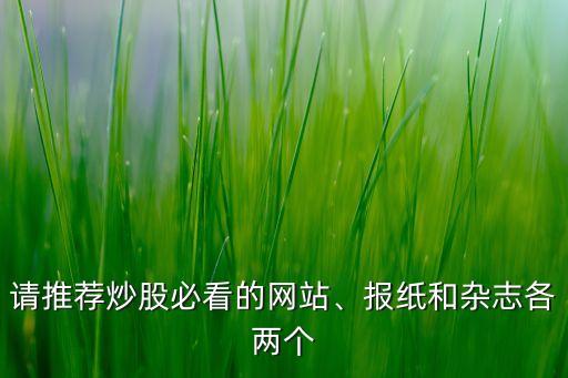 請推薦炒股必看的網(wǎng)站、報紙和雜志各兩個