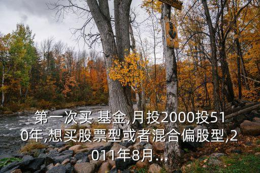 第一次買(mǎi) 基金,月投2000投510年,想買(mǎi)股票型或者混合偏股型,2011年8月...