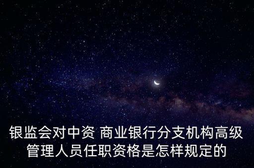 銀監(jiān)會對中資 商業(yè)銀行分支機構(gòu)高級管理人員任職資格是怎樣規(guī)定的