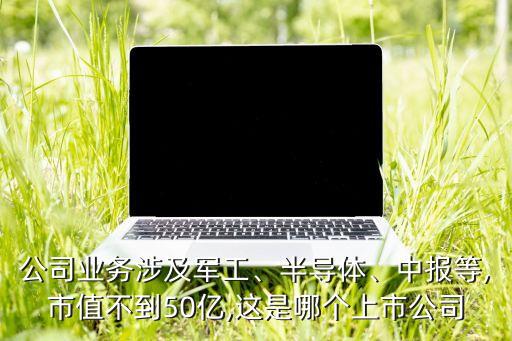公司業(yè)務(wù)涉及軍工、半導(dǎo)體、中報(bào)等,市值不到50億,這是哪個(gè)上市公司