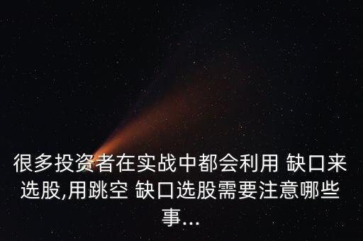 很多投資者在實(shí)戰(zhàn)中都會(huì)利用 缺口來(lái)選股,用跳空 缺口選股需要注意哪些事...