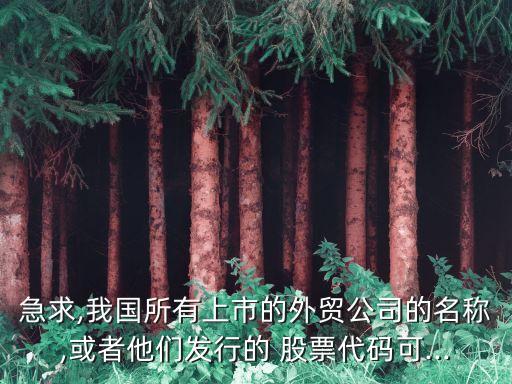 急求,我國(guó)所有上市的外貿(mào)公司的名稱(chēng),或者他們發(fā)行的 股票代碼可...