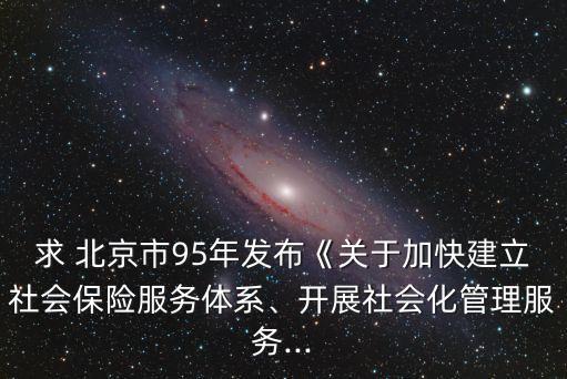 求 北京市95年發(fā)布《關(guān)于加快建立社會保險服務(wù)體系、開展社會化管理服務(wù)...