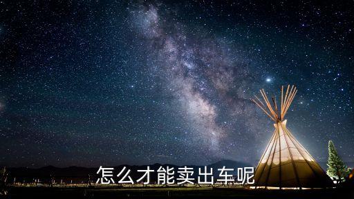 怎么才能賣(mài)出車呢