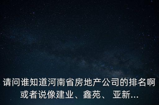 請問誰知道河南省房地產(chǎn)公司的排名啊或者說像建業(yè)、鑫苑、 亞新...
