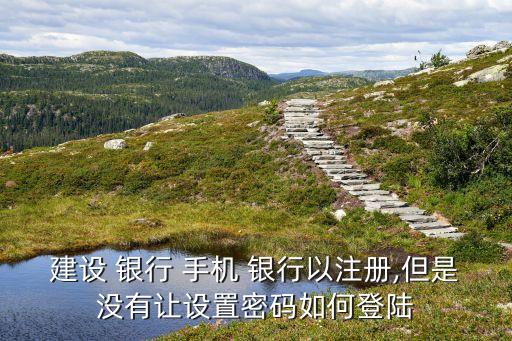 建設 銀行 手機 銀行以注冊,但是沒有讓設置密碼如何登陸