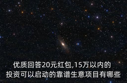 優(yōu)質(zhì)回答20元紅包,15萬(wàn)以?xún)?nèi)的 投資可以啟動(dòng)的靠譜生意項(xiàng)目有哪些