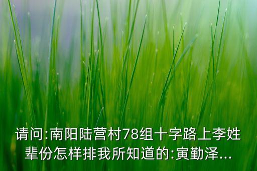 請(qǐng)問:南陽(yáng)陸營(yíng)村78組十字路上李姓輩份怎樣排我所知道的:寅勤澤...
