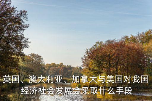 英國、澳大利亞、加拿大與美國對我國 經(jīng)濟社會發(fā)展會采取什么手段