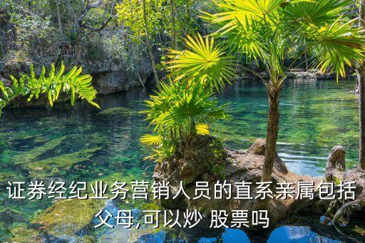 證券經(jīng)紀業(yè)務(wù)營銷人員的直系親屬包括父母,可以炒 股票嗎