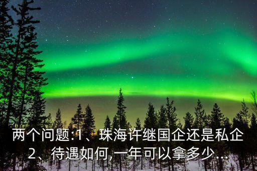 兩個問題:1、珠海許繼國企還是私企2、待遇如何,一年可以拿多少...