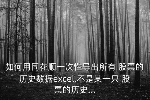 如何用同花順一次性導出所有 股票的歷史數據excel,不是某一只 股票的歷史...