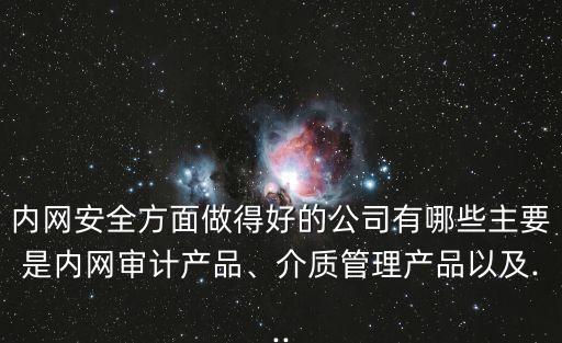 內(nèi)網(wǎng)安全方面做得好的公司有哪些主要是內(nèi)網(wǎng)審計產(chǎn)品、介質(zhì)管理產(chǎn)品以及...