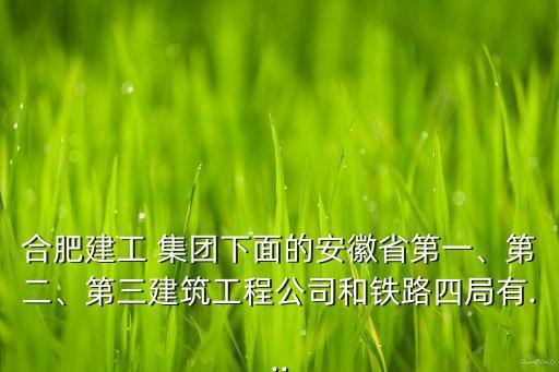 合肥建工 集團下面的安徽省第一、第二、第三建筑工程公司和鐵路四局有...