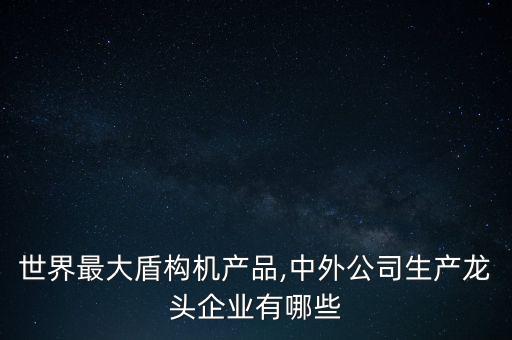 世界最大盾構(gòu)機產(chǎn)品,中外公司生產(chǎn)龍頭企業(yè)有哪些
