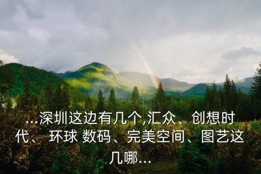 ...深圳這邊有幾個(gè),匯眾、創(chuàng)想時(shí)代、 環(huán)球 數(shù)碼、完美空間、圖藝這幾哪...