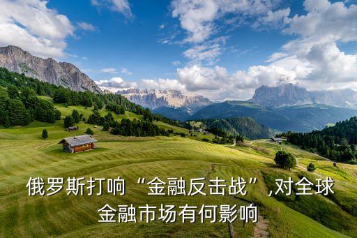  俄羅斯打響“金融反擊戰(zhàn)”,對(duì)全球金融市場(chǎng)有何影響