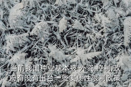 當前我國種業(yè)基本被 外資 控制,政府有沒有出臺一些實質性限制政策