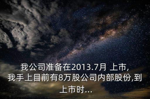 我公司準備在2013.7月 上市,我手上目前有8萬股公司內部股份,到 上市時...