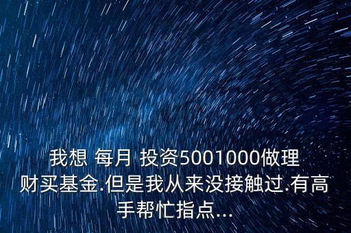 我想 每月 投資5001000做理財買基金.但是我從來沒接觸過.有高手幫忙指點(diǎn)...