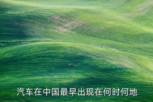  汽車(chē)在中國(guó)最早出現(xiàn)在何時(shí)何地
