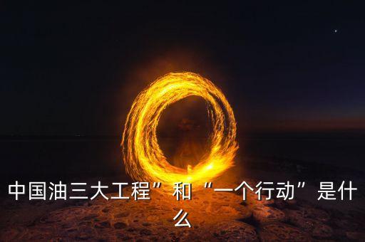 中國油三大工程”和“一個(gè)行動(dòng)”是什么