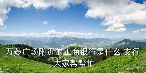 萬菱廣場(chǎng)附近的工商銀行是什么 支行,大家?guī)蛶兔? class=
