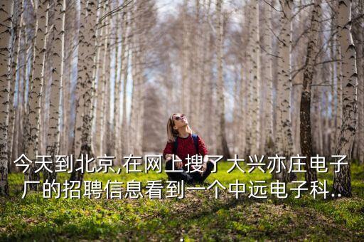 今天到北京,在網(wǎng)上搜了大興亦莊電子廠的招聘信息看到一個中遠電子科...