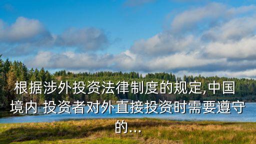 根據(jù)涉外投資法律制度的規(guī)定,中國 境內(nèi) 投資者對(duì)外直接投資時(shí)需要遵守的...