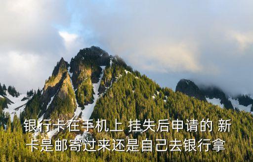  銀行卡在手機(jī)上 掛失后申請(qǐng)的 新卡是郵寄過來還是自己去銀行拿