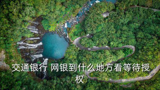  交通銀行 網(wǎng)銀到什么地方看等待授權