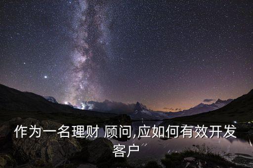 作為一名理財(cái) 顧問(wèn),應(yīng)如何有效開發(fā)客戶
