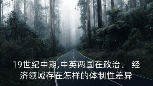 19世紀中期,中英兩國在政治、 經(jīng)濟領域存在怎樣的體制性差異
