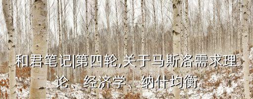 和君筆記|第四輪,關(guān)于馬斯洛需求理論、經(jīng)濟(jì)學(xué)、納什均衡