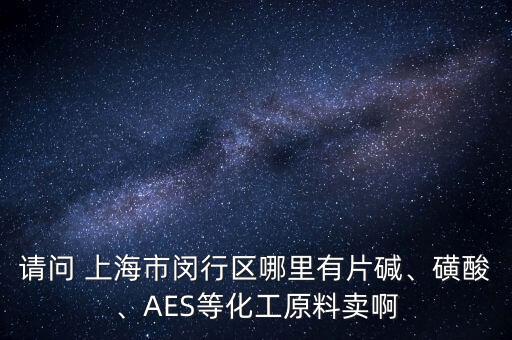 請(qǐng)問 上海市閔行區(qū)哪里有片堿、磺酸、AES等化工原料賣啊