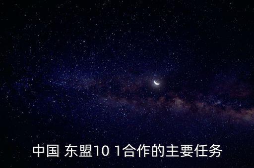 中國(guó) 東盟10 1合作的主要任務(wù)