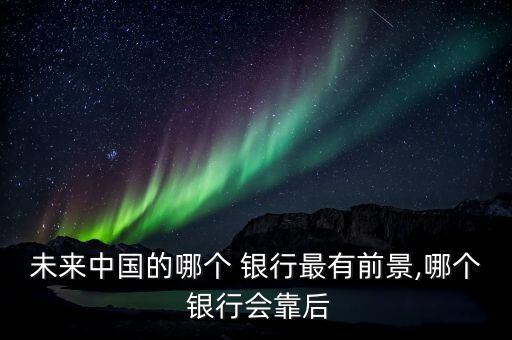 未來中國的哪個(gè) 銀行最有前景,哪個(gè) 銀行會(huì)靠后