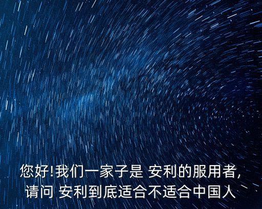 您好!我們一家子是 安利的服用者,請(qǐng)問(wèn) 安利到底適合不適合中國(guó)人