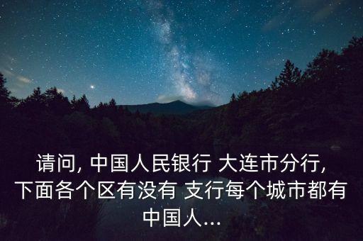 請(qǐng)問, 中國(guó)人民銀行 大連市分行,下面各個(gè)區(qū)有沒有 支行每個(gè)城市都有中國(guó)人...