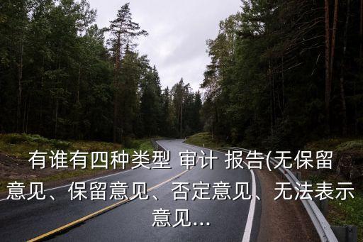 有誰(shuí)有四種類(lèi)型 審計(jì) 報(bào)告(無(wú)保留意見(jiàn)、保留意見(jiàn)、否定意見(jiàn)、無(wú)法表示意見(jiàn)...