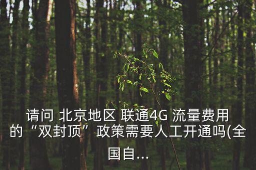 請問 北京地區(qū) 聯(lián)通4G 流量費(fèi)用的“雙封頂”政策需要人工開通嗎(全國自...
