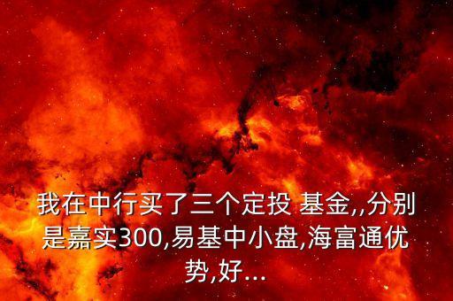 我在中行買(mǎi)了三個(gè)定投 基金,,分別是嘉實(shí)300,易基中小盤(pán),海富通優(yōu)勢(shì),好...
