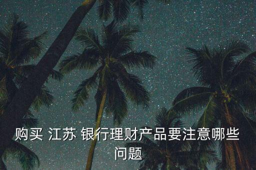 購(gòu)買 江蘇 銀行理財(cái)產(chǎn)品要注意哪些問(wèn)題