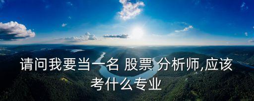 請問我要當一名 股票 分析師,應該考什么專業(yè)